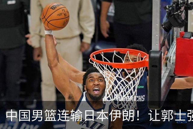 中国男篮连输日本伊朗！让郭士强下课解决不了问题 懂球都知道原因